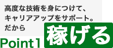 Point1　高度な技術を身につけて、キャリアアップをサポート。だから稼げる